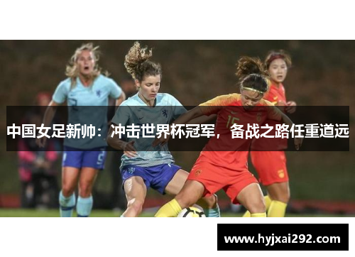 中国女足新帅：冲击世界杯冠军，备战之路任重道远