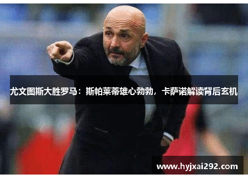 尤文图斯大胜罗马：斯帕莱蒂雄心勃勃，卡萨诺解读背后玄机