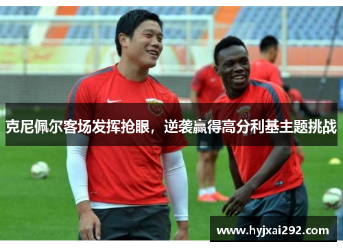 克尼佩尔客场发挥抢眼，逆袭赢得高分利基主题挑战